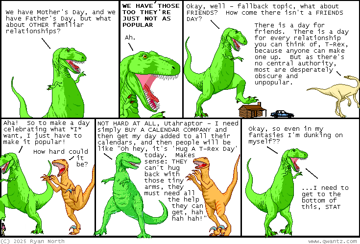 the INCREDIBLE self-restraint, sustained across DECADES, that's kept anyone from slipping "calendar-makers day, the day when you high-five a maker of calendars" into their calendars
Dinosaur Comics image