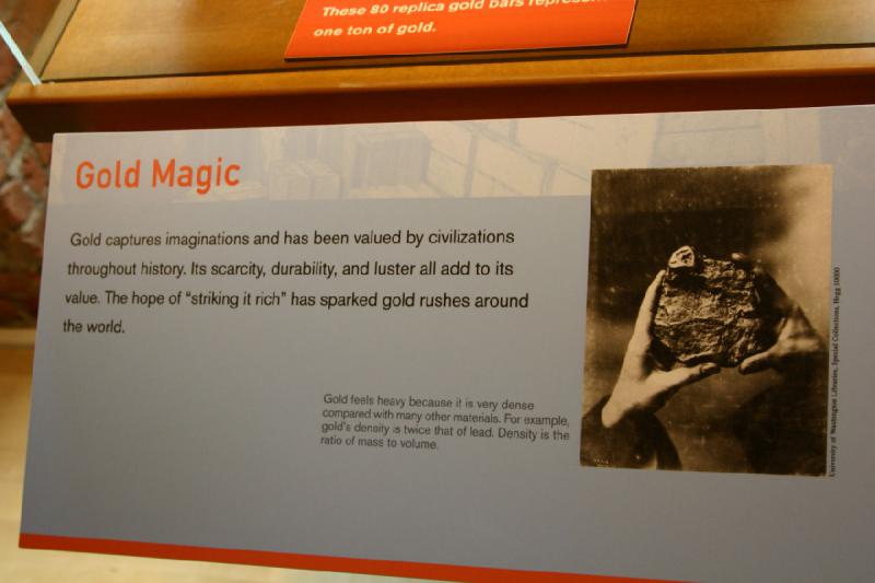 2007-09-03 10:08:58 ** Seattle ** Gold Magic

Gold captures imaginations and has been valued by civilizations throughout history. Its scarcity, durability, and luster all add to its value. The hope of 'striking it rich' has sparked gold rushes around the world.

Gold feels heavy because it is very dense compared with many other materials. For example, gold's density is twice that of lead. Density is the ratio of mass to volume.